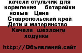 качели-стульчик для кормления 0  батарейки новые › Цена ­ 2 000 - Ставропольский край Дети и материнство » Качели, шезлонги, ходунки   